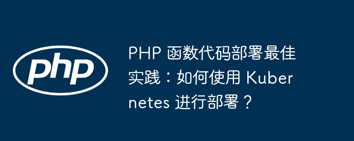 PHP 函数代码部署最佳实践：如何使用 Kubernetes 进行部署？