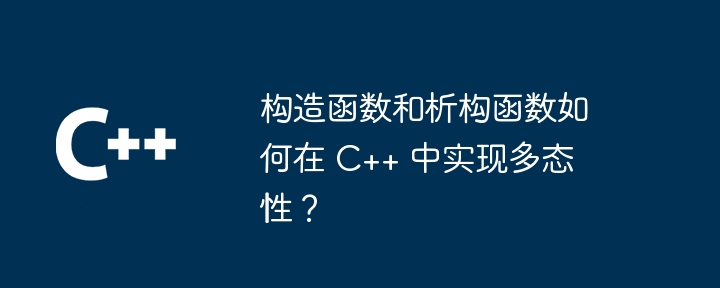 构造函数和析构函数如何在 C++ 中实现多态性？