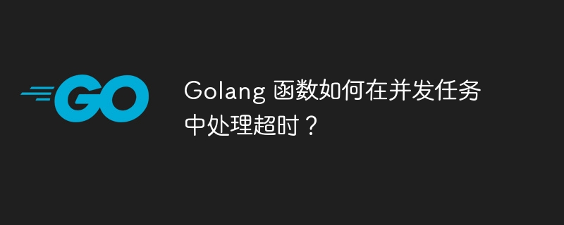golang 函数如何在并发任务中处理超时？