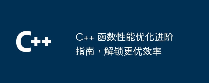 C++ 函数性能优化进阶指南,解锁更优效率
