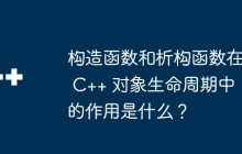 构造函数和析构函数在 C++ 对象生命周期中的作用是什么？