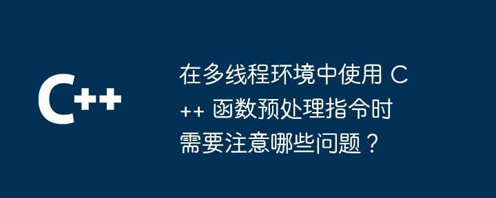 在多线程环境中使用 C++ 函数预处理指令时需要注意哪些问题？