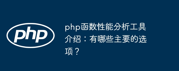 php函数性能分析工具介绍：有哪些主要的选项？