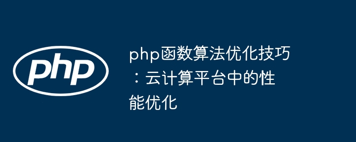 php函数算法优化技巧：云计算平台中的性能优化（优化.算法.函数.性能.技巧...）