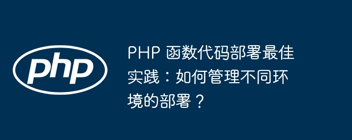 PHP 函数代码部署最佳实践：如何管理不同环境的部署？（部署.函数.实践.代码.环境...）