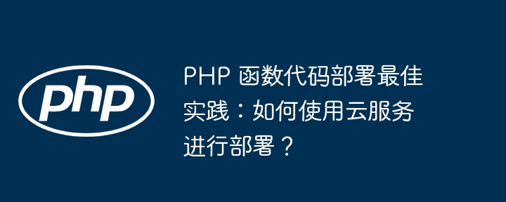 PHP 函数代码部署最佳实践：如何使用云服务进行部署？（部署.如何使用.函数.实践.代码...）