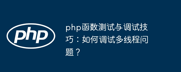 php函数测试与调试技巧：如何调试多线程问题？（调试.多线程.函数.技巧.测试...）