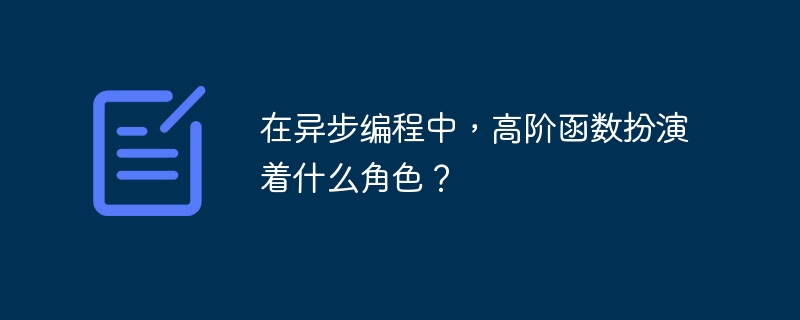 在异步编程中，高阶函数扮演着什么角色？（高阶.函数.扮演.角色.编程...）