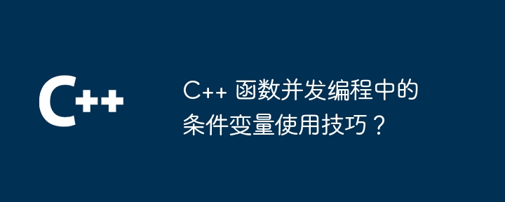 C++ 函数并发编程中的条件变量使用技巧？