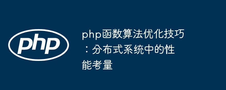 php函数算法优化技巧：分布式系统中的性能考量（分布式.考量.算法.函数.优化...）