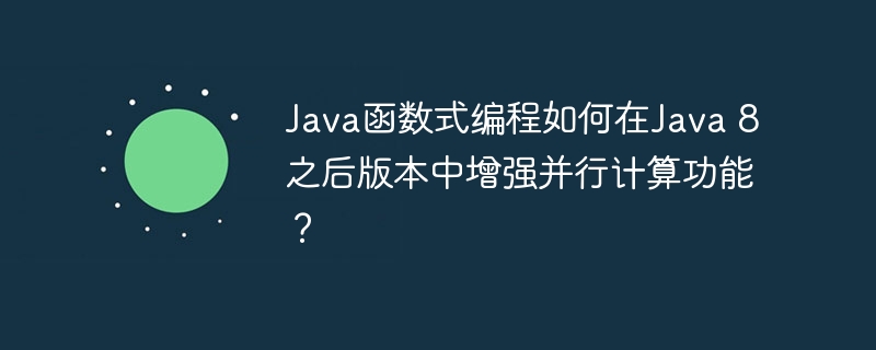 Java函数式编程如何在Java 8之后版本中增强并行计算功能？（并行.函数.增强.编程.版本...）