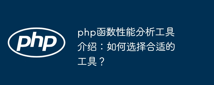 php函数性能分析工具介绍：如何选择合适的工具？（工具.如何选择.函数.合适.性能...）