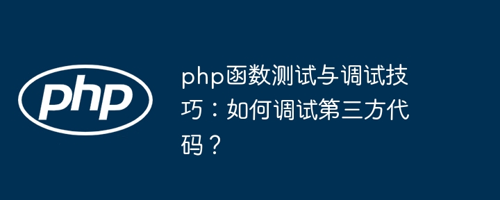 php函数测试与调试技巧：如何调试第三方代码？（调试.第三方.函数.代码.技巧...）