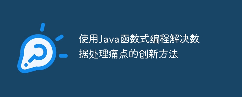 使用Java函数式编程解决数据处理痛点的创新方法