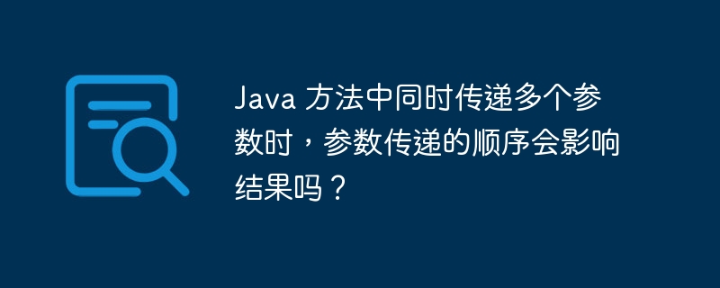 Java 方法中同时传递多个参数时，参数传递的顺序会影响结果吗？（传递.参数.多个.顺序.影响...）