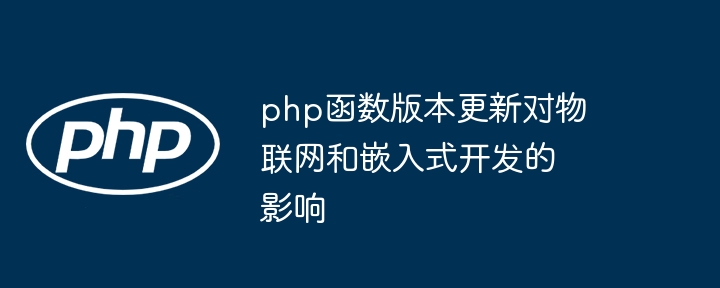 php函数版本更新对物联网和嵌入式开发的影响（联网.嵌入式.函数.版本.影响...）