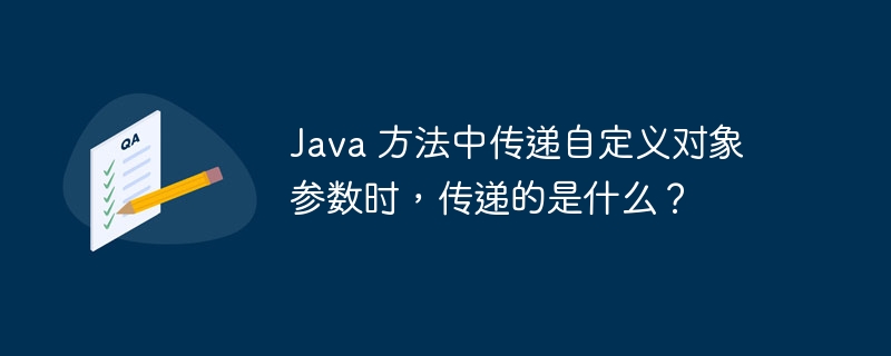 Java 方法中传递自定义对象参数时，传递的是什么？（的是.传递.自定义.对象.参数...）