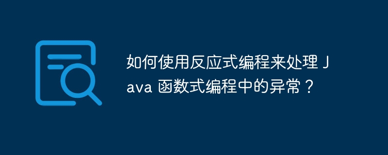 如何使用反应式编程来处理 Java 函数式编程中的异常？（反应式.编程.如何使用.函数.异常...）