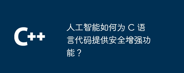 人工智能如何为 C 语言代码提供安全增强功能?