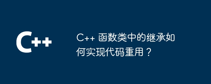 C++ 函数类中的继承如何实现代码重用？