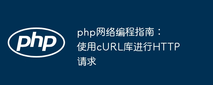 php网络编程指南：使用cURL库进行HTTP请求