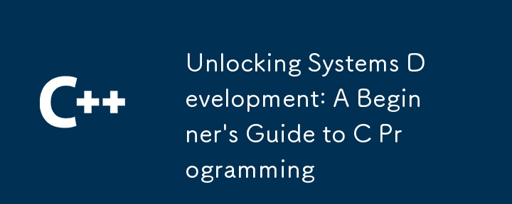 Unlocking Systems Development: A Beginner's Guide to C Programming