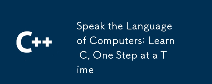 Speak the Language of Computers: Learn C, One Step at a Time