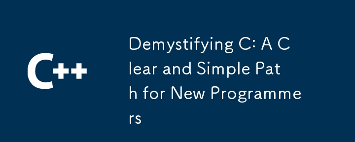 Demystifying C: A Clear and Simple Path for New Programmers