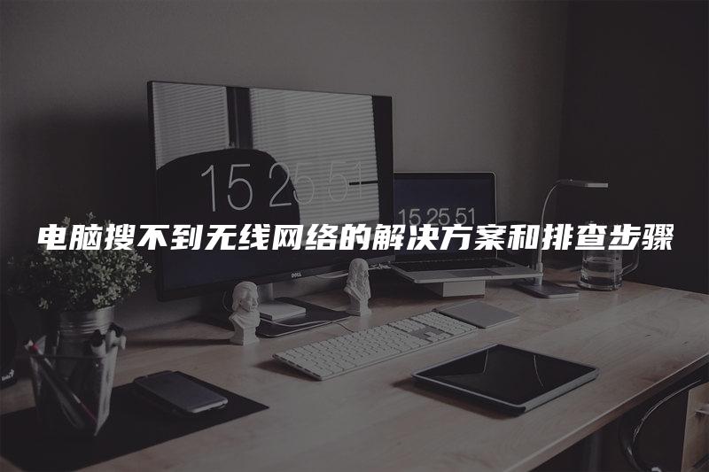 电脑搜不到无线网络的解决方案和排查步骤