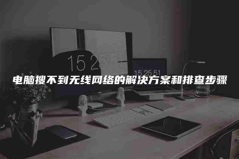 电脑搜不到无线网络的解决方案和排查步骤