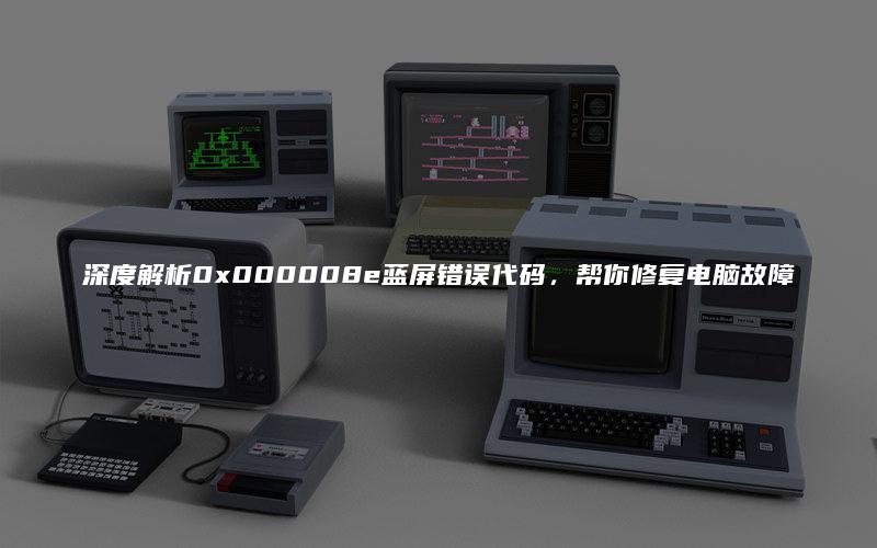 深度解析0x000008e蓝屏错误代码,帮你修复电脑故障