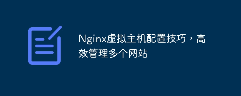 Nginx虛擬主機配置技巧，高效管理多個網站 - 小浪云數據