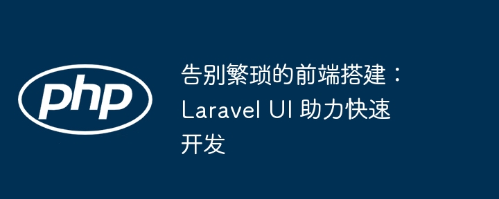 告别繁琐的前端搭建：laravel ui 助力快速开发