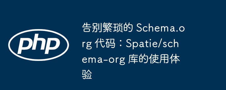 告别繁琐的 schema.org 代码:spatie/schema-org 库的使用体验