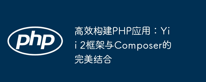 高效构建php应用：yii 2框架与composer的完美结合