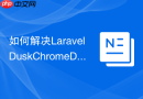 如何解决LaravelDuskChromeDriver版本不匹配问题，staudenmeir/dusk-updater助你轻松搞定自动化测试环境