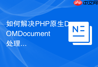 如何解决PHP原生DOMDocument处理HTML的痛点？HTML5DOMDocumentPHP库助你轻松驾驭！