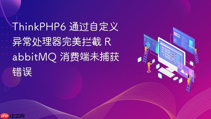 thinkphp6 通过自定义异常处理器完美拦截 rabbitmq 消费端未捕获错误