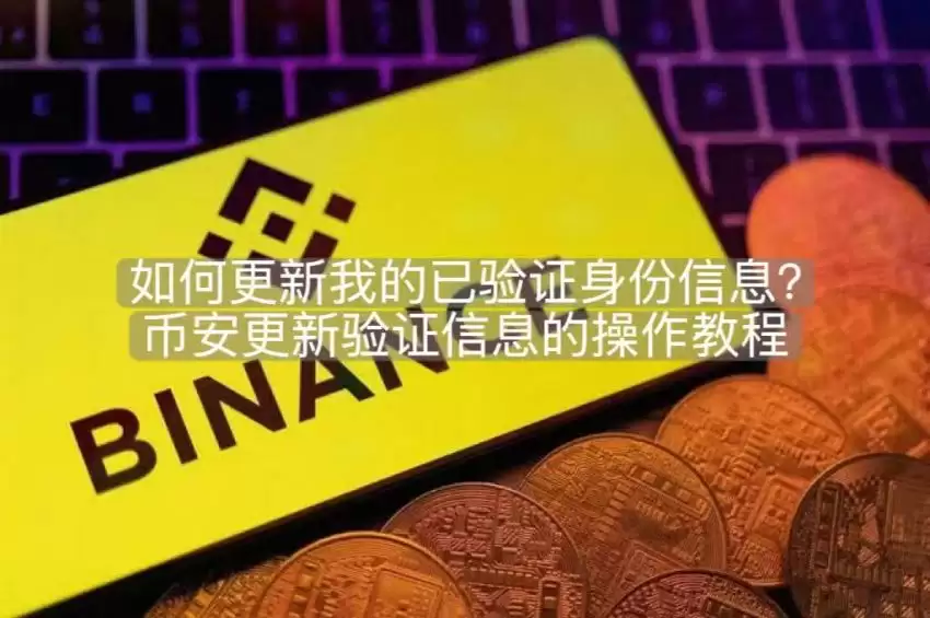 如何更新我的已验证身份信息?币安更新验证信息的操作教程(APP/网页端)