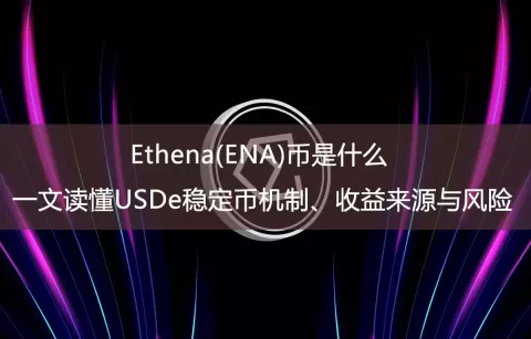 Ethena(ENA)币是什么?一文读懂USDe稳定币机制、收益来源与风险