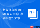 怎么保存网页HTML源码中的P段落标签？文章段落保存指南