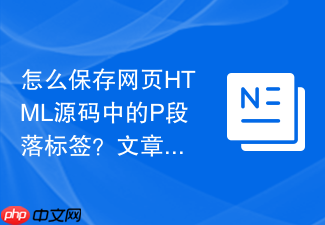 怎么保存网页html源码中的p段落标签?文章段落保存指南