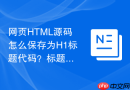 网页html源码怎么保存为h1标题代码?标题结构保存教程