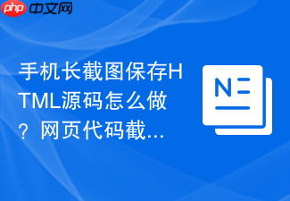 手机长截图保存html源码怎么做?网页代码截图保存