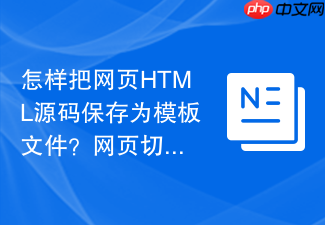 怎样把网页html源码保存为模板文件?网页切图保存教程