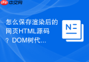 怎么保存渲染后的网页HTML源码？DOM树代码保存教程