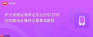 护士资格证准考证怎么打印 打印时间查询与操作注意事项教程