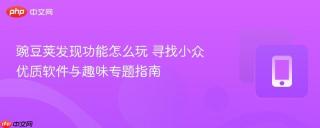豌豆荚发现功能怎么玩 寻找小众优质软件与趣味专题指南