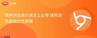 搜狗浏览器闪退怎么处理 搜狗浏览器稳定性排查