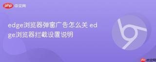edge浏览器弹窗广告怎么关 edge浏览器拦截设置说明